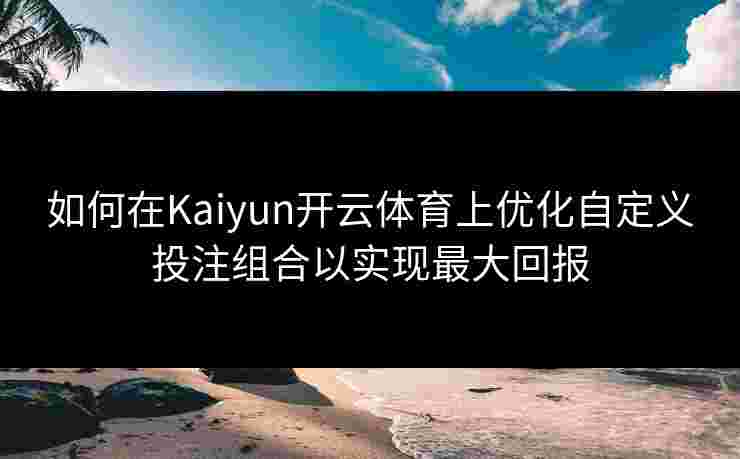 如何在Kaiyun开云体育上优化自定义投注组合以实现最大回报 如何在Kaiyun开云体育上优化自定义投注组合以实现最大回报