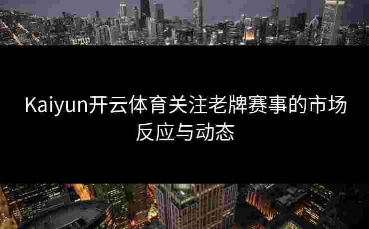 Kaiyun开云体育关注老牌赛事的市场反应与动态