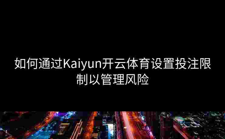 如何通过Kaiyun开云体育设置投注限制以管理风险 如何通过Kaiyun开云体育设置投注限制以管理风险