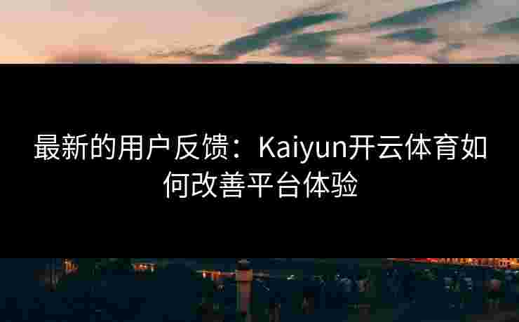 最新的用户反馈：Kaiyun开云体育如何改善平台体验