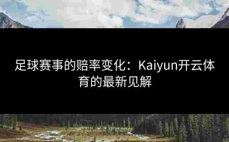 足球赛事的赔率变化：Kaiyun开云体育的最新见解