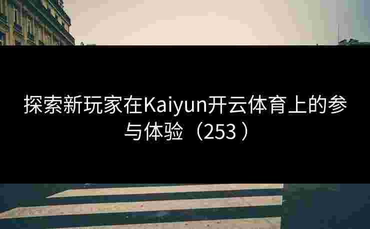 探索新玩家在Kaiyun开云体育上的参与体验（253 ）