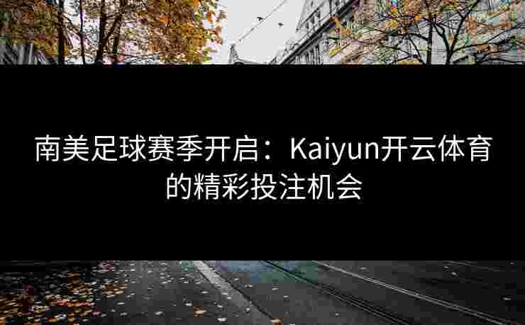 南美足球赛季开启:Kaiyun开云体育的精彩投注机会 南美足球赛季开启:Kaiyun开云体育的精彩投注机会