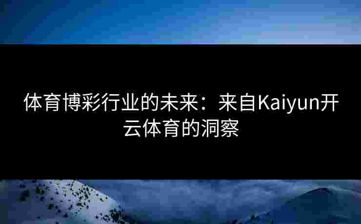 体育博彩行业的未来：来自Kaiyun开云体育的洞察