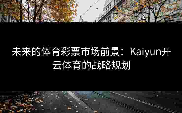 未来的体育彩票市场前景：Kaiyun开云体育的战略规划