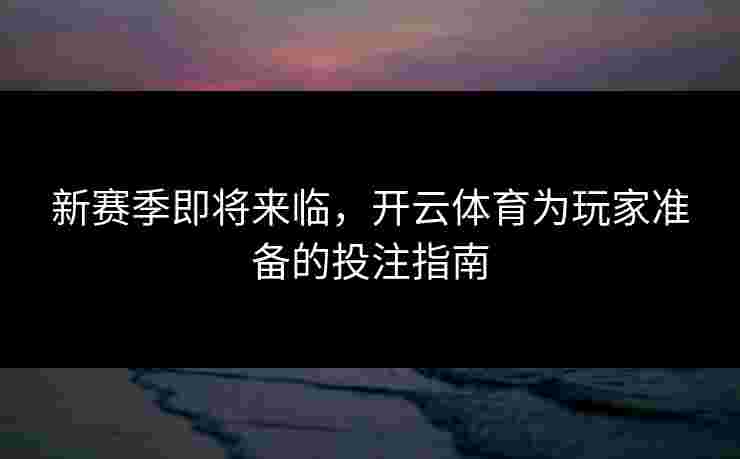 新赛季即将来临,开云体育为玩家准备的投注指南 新赛季即将来临,开云体育为玩家准备的投注指南