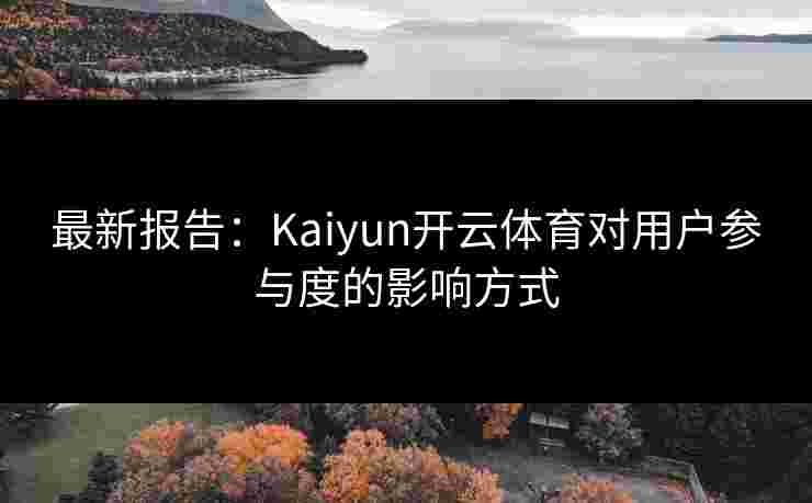 最新报告：Kaiyun开云体育对用户参与度的影响方式
