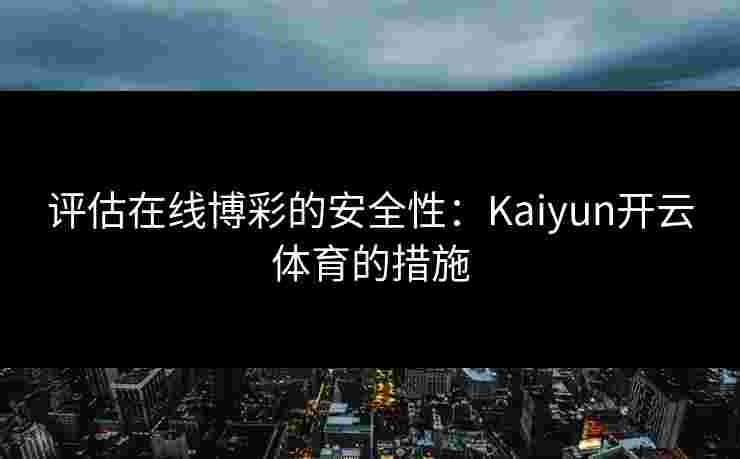 评估在线博彩的安全性:Kaiyun开云体育的措施 评估在线博彩的安全性:Kaiyun开云体育的措施