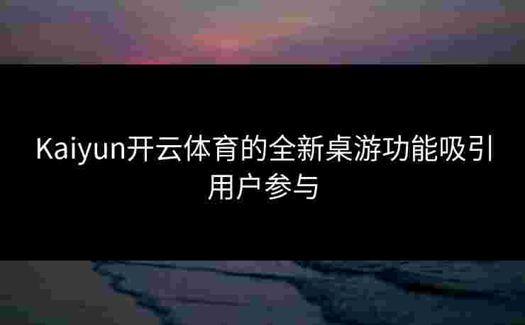 Kaiyun开云体育的全新桌游功能吸引用户参与 Kaiyun开云体育的全新桌游功能吸引用户参与