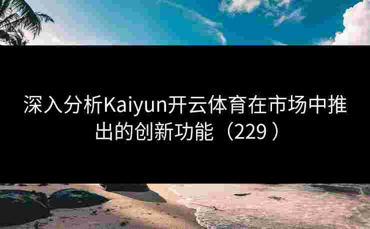 深入分析Kaiyun开云体育在市场中推出的创新功能(229 ) 深入分析Kaiyun开云体育在市场中推出的创新功能(229 )