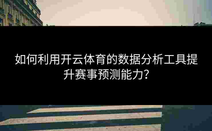 如何利用开云体育的数据分析工具提升赛事预测能力？