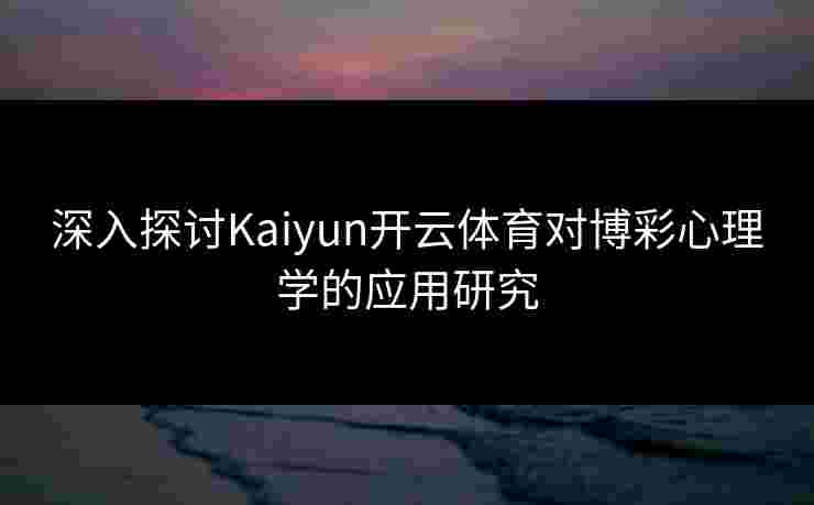 深入探讨Kaiyun开云体育对博彩心理学的应用研究
