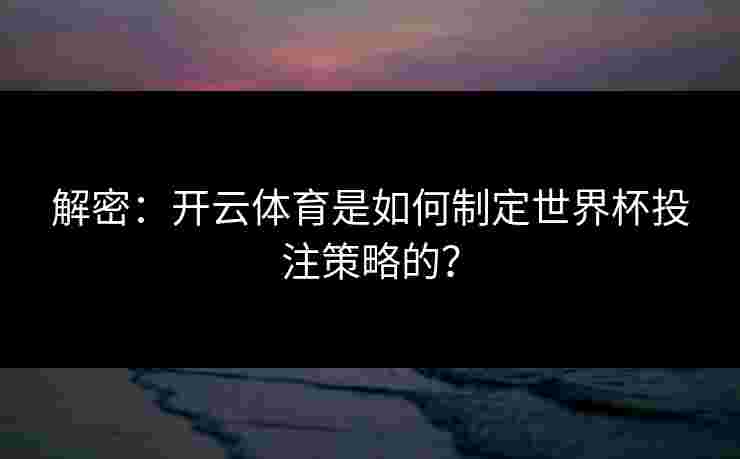 解密:开云体育是如何制定世界杯投注策略的? 解密:开云体育是如何制定世界杯投注策略的?