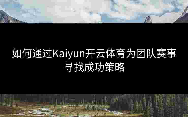 如何通过Kaiyun开云体育为团队赛事寻找成功策略
