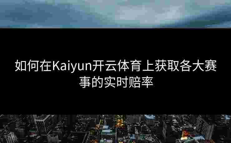 如何在Kaiyun开云体育上获取各大赛事的实时赔率