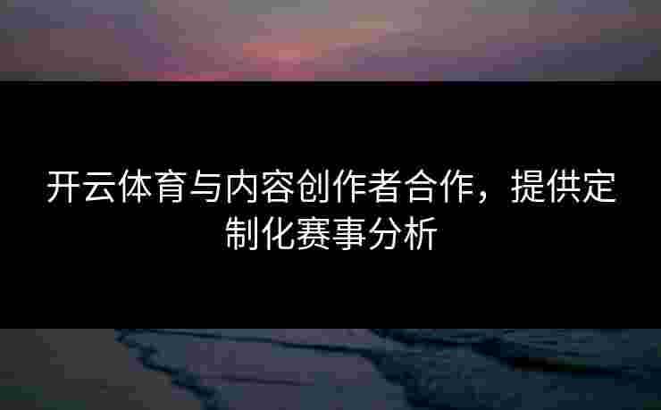 开云体育与内容创作者合作，提供定制化赛事分析