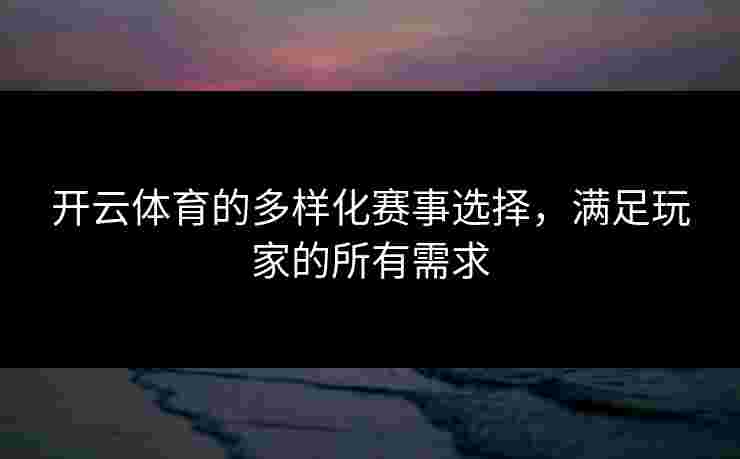 开云体育的多样化赛事选择,满足玩家的所有需求 开云体育的多样化赛事选择,满足玩家的所有需求