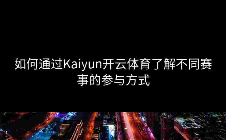 如何通过Kaiyun开云体育了解不同赛事的参与方式