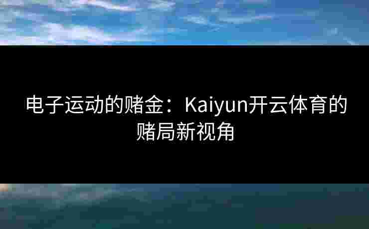 电子运动的赌金:Kaiyun开云体育的赌局新视角 电子运动的赌金:Kaiyun开云体育的赌局新视角