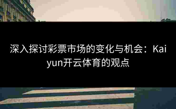深入探讨彩票市场的变化与机会：Kaiyun开云体育的观点