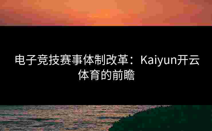 电子竞技赛事体制改革:Kaiyun开云体育的前瞻 电子竞技赛事体制改革:Kaiyun开云体育的前瞻