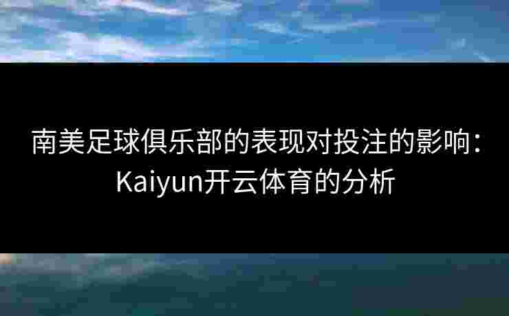 南美足球俱乐部的表现对投注的影响：Kaiyun开云体育的分析