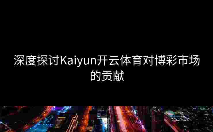 深度探讨Kaiyun开云体育对博彩市场的贡献
