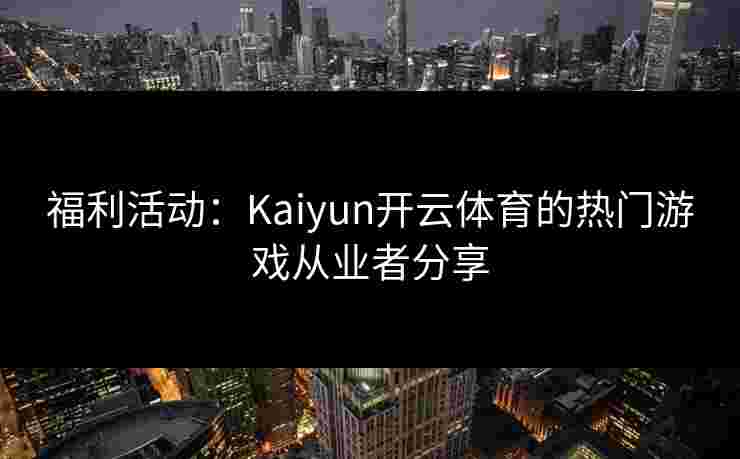 福利活动：Kaiyun开云体育的热门游戏从业者分享