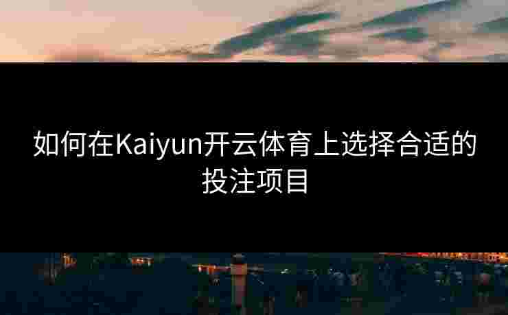 如何在Kaiyun开云体育上选择合适的投注项目