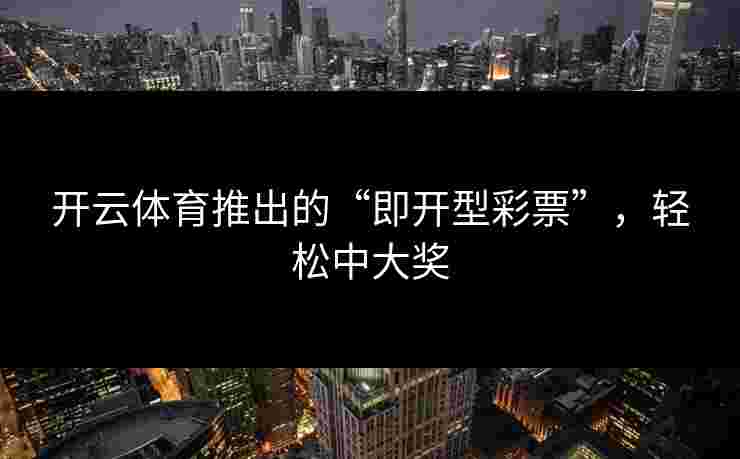 开云体育推出的“即开型彩票”,轻松中大奖 开云体育推出的“即开型彩票”,轻松中大奖