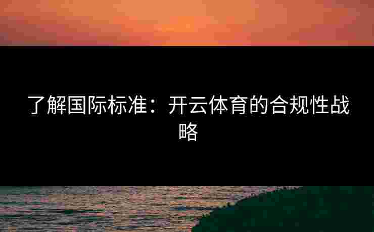 了解国际标准:开云体育的合规性战略 了解国际标准:开云体育的合规性战略