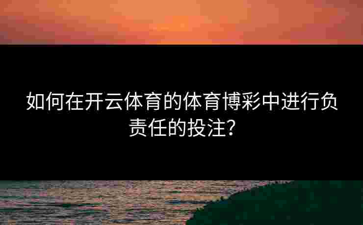 如何在开云体育的体育博彩中进行负责任的投注？
