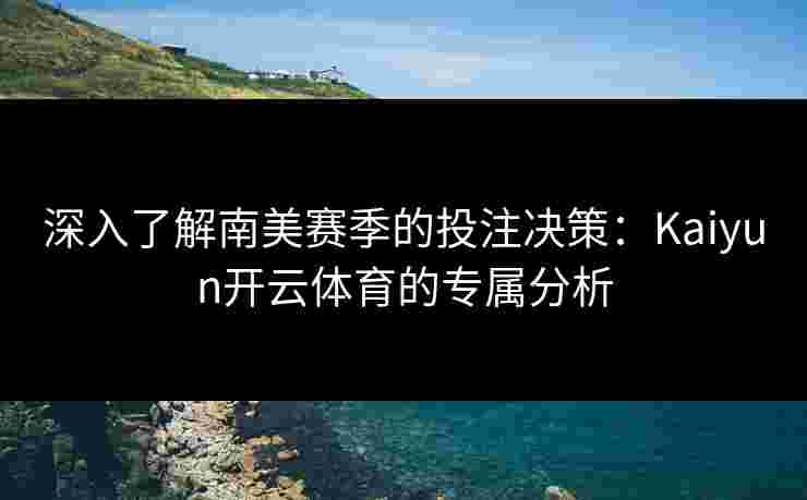 深入了解南美赛季的投注决策:Kaiyun开云体育的专属分析 深入了解南美赛季的投注决策:Kaiyun开云体育的专属分析