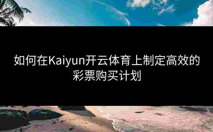 如何在Kaiyun开云体育上制定高效的彩票购买计划 如何在Kaiyun开云体育上制定高效的彩票购买计划