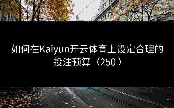 如何在Kaiyun开云体育上设定合理的投注预算(250 ) 如何在Kaiyun开云体育上设定合理的投注预算(250 )