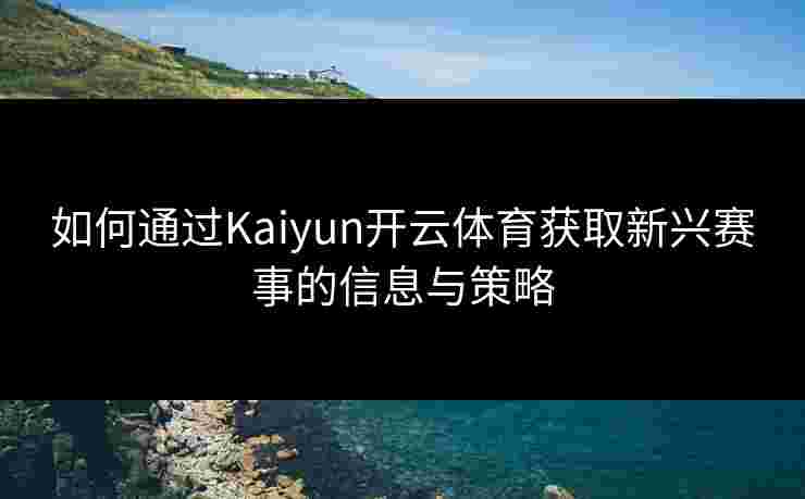 如何通过Kaiyun开云体育获取新兴赛事的信息与策略