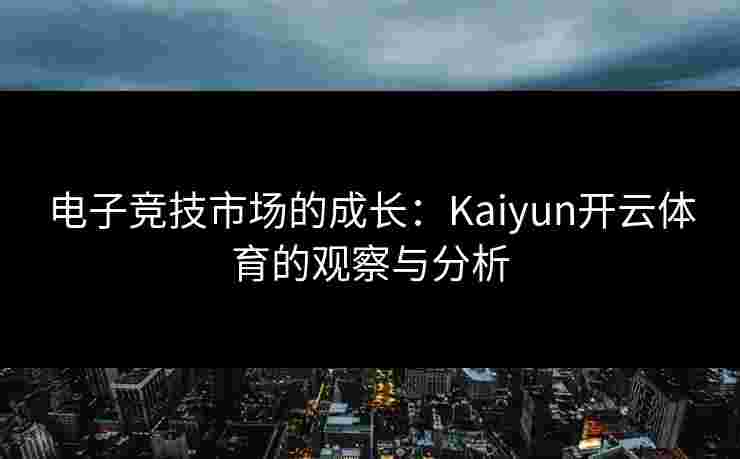 电子竞技市场的成长:Kaiyun开云体育的观察与分析 电子竞技市场的成长:Kaiyun开云体育的观察与分析