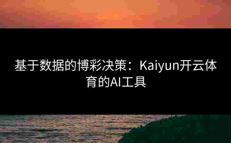 基于数据的博彩决策：Kaiyun开云体育的AI工具