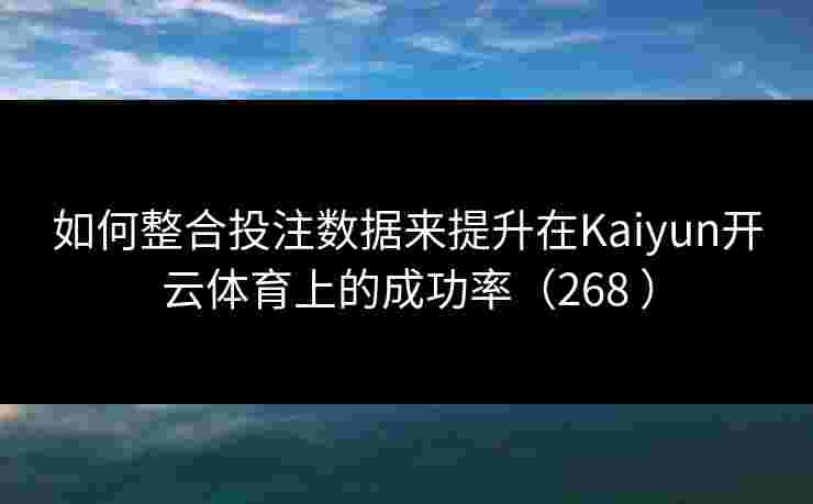 如何整合投注数据来提升在Kaiyun开云体育上的成功率（268 ）