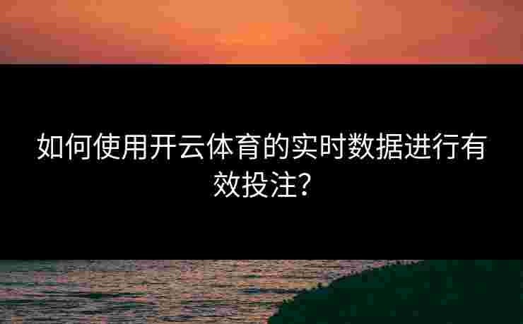 如何使用开云体育的实时数据进行有效投注？