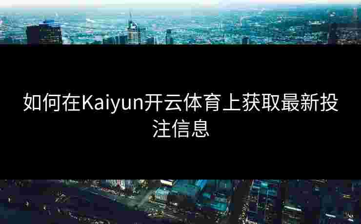 如何在Kaiyun开云体育上获取最新投注信息