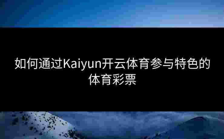 如何通过Kaiyun开云体育参与特色的体育彩票 如何通过Kaiyun开云体育参与特色的体育彩票