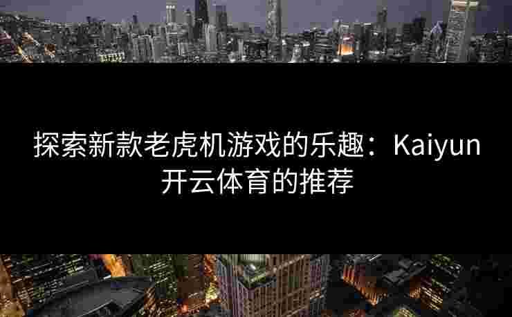 探索新款老虎机游戏的乐趣:Kaiyun开云体育的推荐 探索新款老虎机游戏的乐趣:Kaiyun开云体育的推荐