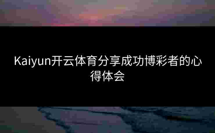 Kaiyun开云体育分享成功博彩者的心得体会