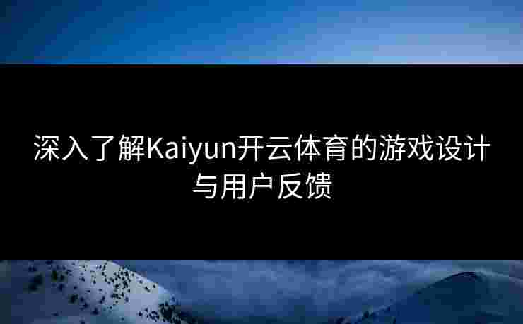 深入了解Kaiyun开云体育的游戏设计与用户反馈 深入了解Kaiyun开云体育的游戏设计与用户反馈