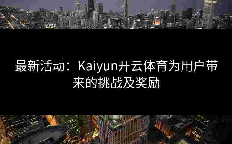 最新活动：Kaiyun开云体育为用户带来的挑战及奖励