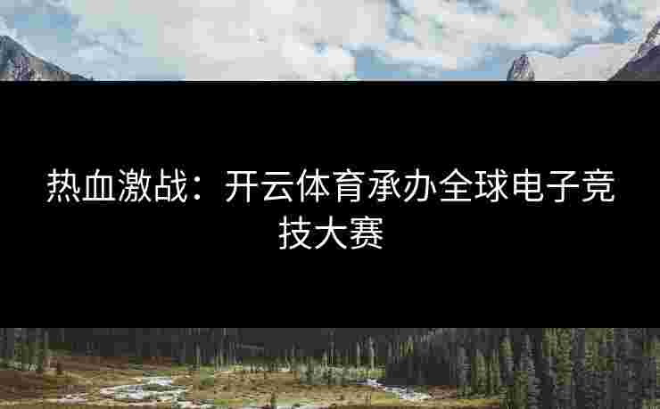 热血激战:开云体育承办全球电子竞技大赛 热血激战:开云体育承办全球电子竞技大赛