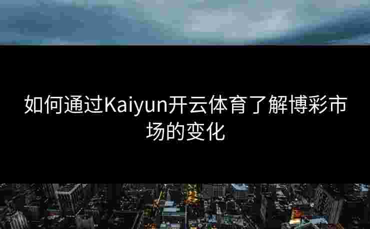 如何通过Kaiyun开云体育了解博彩市场的变化