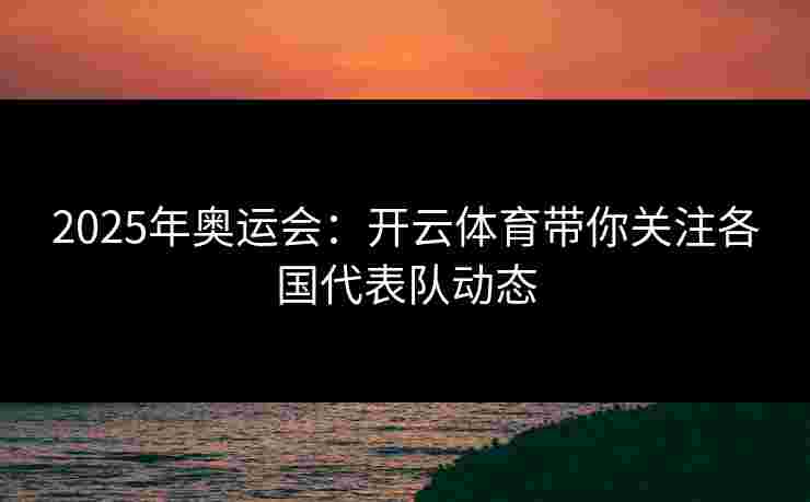 2025年奥运会:开云体育带你关注各国代表队动态 2025年奥运会:开云体育带你关注各国代表队动态