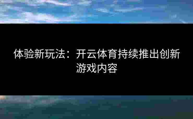 体验新玩法：开云体育持续推出创新游戏内容